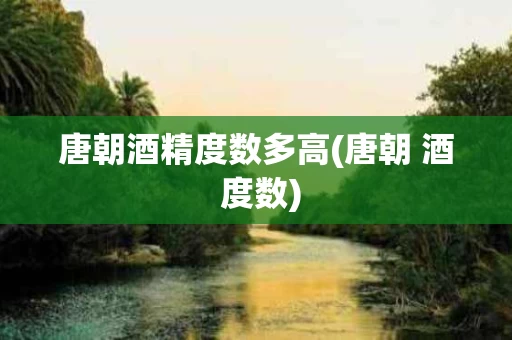 唐朝酒精度数多高(唐朝 酒 度数)