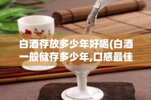 白酒存放多少年好喝(白酒一般储存多少年,口感最佳呢?)