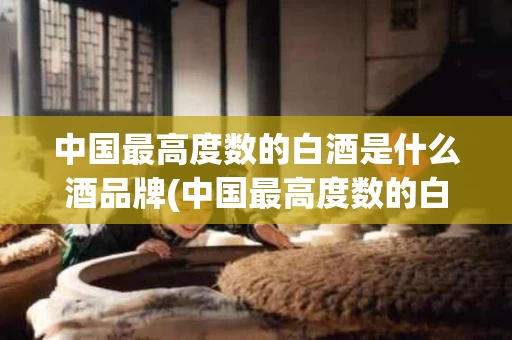中国最高度数的白酒是什么酒品牌(中国最高度数的白酒是什么酒品牌呢)