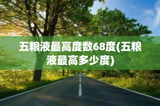 五粮液最高度数68度(五粮液最高多少度)