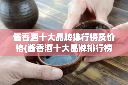 酱香酒十大品牌排行榜及价格(酱香酒十大品牌排行榜及价格表)