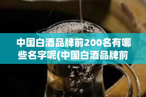 中国白酒品牌前200名有哪些名字呢(中国白酒品牌前200名有哪些名字呢英文)