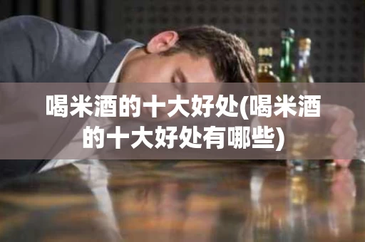 喝米酒的十大好处(喝米酒的十大好处有哪些)
