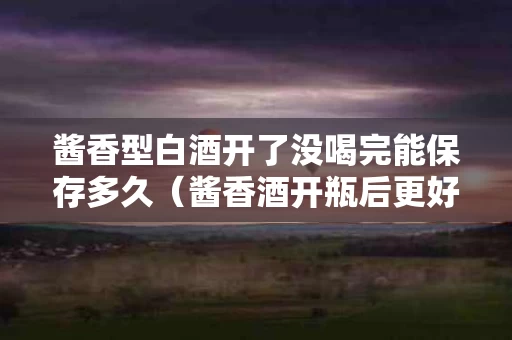 酱香型白酒开了没喝完能保存多久（酱香酒开瓶后更好喝）