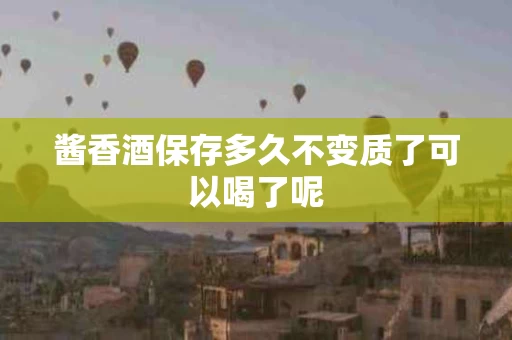 酱香酒保存多久不变质了可以喝了呢
