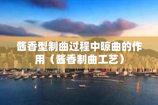 酱香型制曲过程中晾曲的作用（酱香制曲工艺）