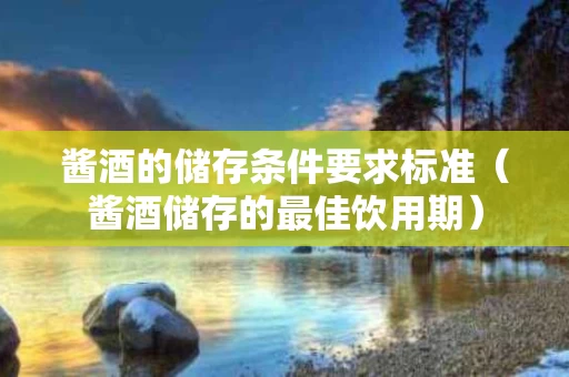 酱酒的储存条件要求标准（酱酒储存的最佳饮用期）