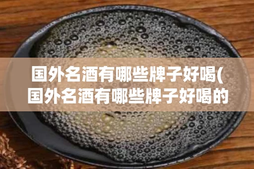 国外名酒有哪些牌子好喝(国外名酒有哪些牌子好喝的)