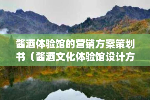 酱酒体验馆的营销方案策划书（酱酒文化体验馆设计方案ppt）