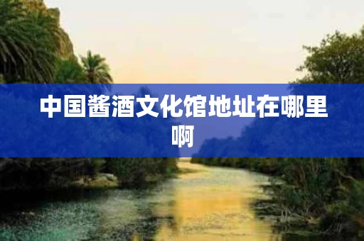 中国酱酒文化馆地址在哪里啊
