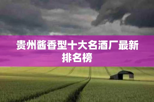 贵州酱香型十大名酒厂最新排名榜
