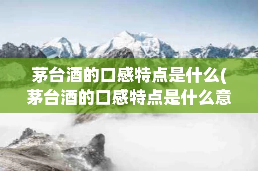 茅台酒的口感特点是什么(茅台酒的口感特点是什么意思)