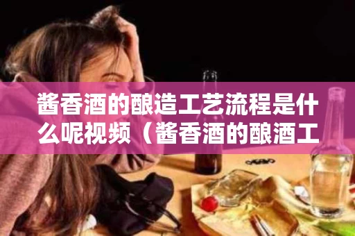 酱香酒的酿造工艺流程是什么呢视频（酱香酒的酿酒工艺流程是什么）