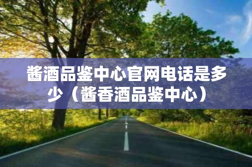 酱酒品鉴中心官网电话是多少（酱香酒品鉴中心）