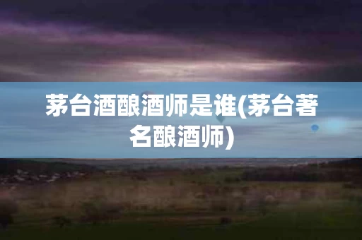 茅台酒酿酒师是谁(茅台著名酿酒师)