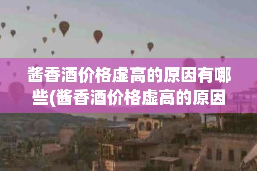 酱香酒价格虚高的原因有哪些(酱香酒价格虚高的原因有哪些表现)