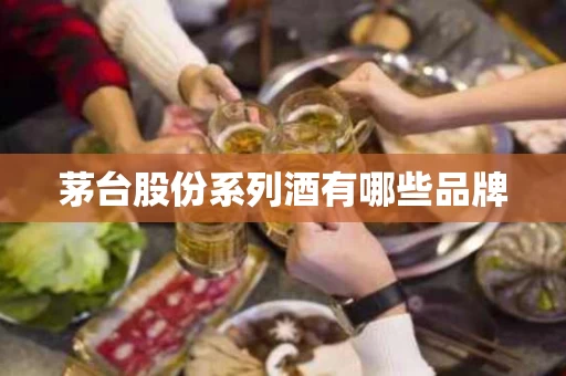 茅台股份系列酒有哪些品牌