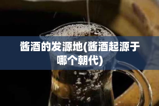 酱酒的发源地(酱酒起源于哪个朝代) 酱酒的发源地(酱酒起源于哪个朝代)