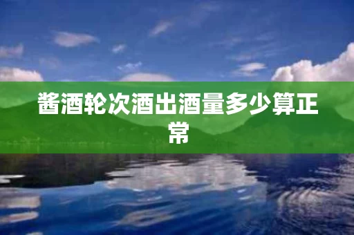 酱酒轮次酒出酒量多少算正常