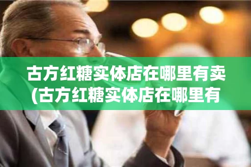 古方红糖实体店在哪里有卖(古方红糖实体店在哪里有卖的)