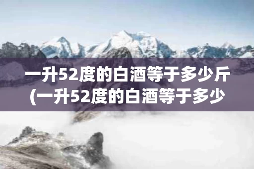 一升52度的白酒等于多少斤(一升52度的白酒等于多少斤呢)