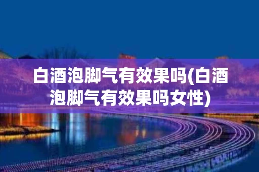 白酒泡脚气有效果吗(白酒泡脚气有效果吗女性)