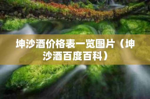 坤沙酒价格表一览图片（坤沙酒百度百科）