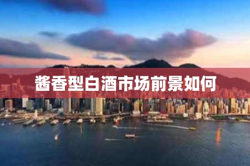 酱香型白酒市场前景如何