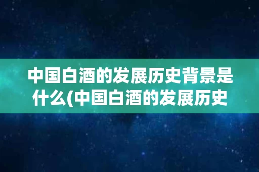 中国白酒的发展历史背景是什么(中国白酒的发展历史背景是什么呢)