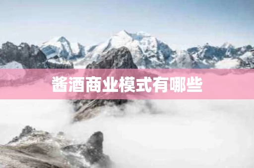 酱酒商业模式有哪些 酱酒商业模式有哪些
