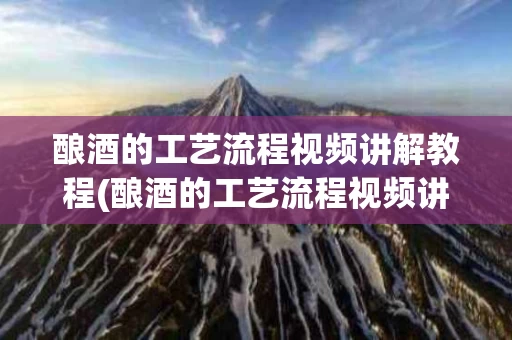 酿酒的工艺流程视频讲解教程(酿酒的工艺流程视频讲解教程下载)