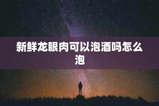 新鲜龙眼肉可以泡酒吗怎么泡