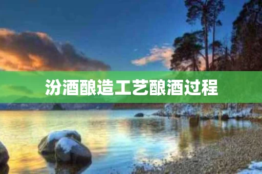 汾酒酿造工艺酿酒过程
