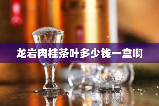 龙岩肉桂茶叶多少钱一盒啊