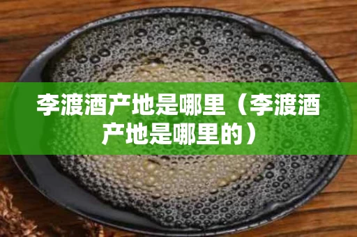 李渡酒产地是哪里（李渡酒产地是哪里的）