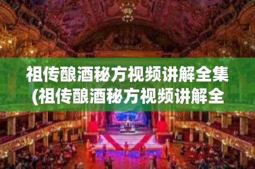 祖传酿酒秘方视频讲解全集(祖传酿酒秘方视频讲解全集大全)
