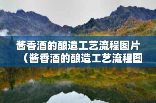 酱香酒的酿造工艺流程图片（酱香酒的酿造工艺流程图片大全）