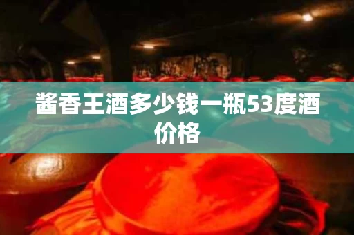 酱香王酒多少钱一瓶53度酒价格