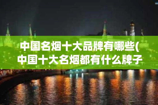 中国名烟十大品牌有哪些(中国十大名烟都有什么牌子的)