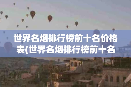 世界名烟排行榜前十名价格表(世界名烟排行榜前十名价格表及图片)