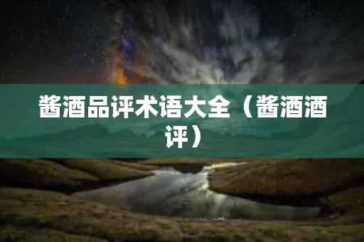 酱酒品评术语大全（酱酒酒评）