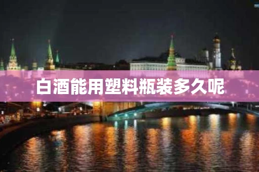 白酒能用塑料瓶装多久呢