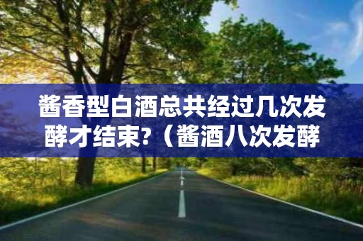 酱香型白酒总共经过几次发酵才结束?（酱酒八次发酵怎么只有7次取酒呢）