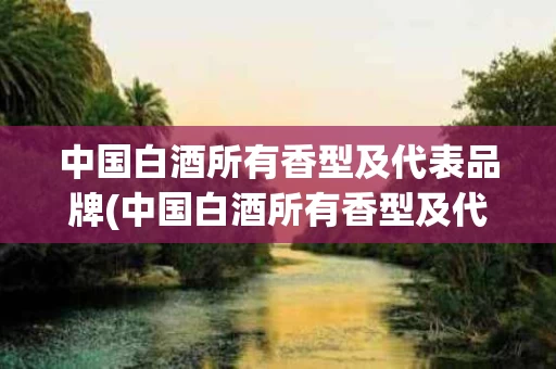 中国白酒所有香型及代表品牌(中国白酒所有香型及代表品牌有哪些)
