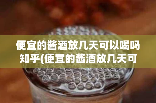便宜的酱酒放几天可以喝吗知乎(便宜的酱酒放几天可以喝吗知乎文章)