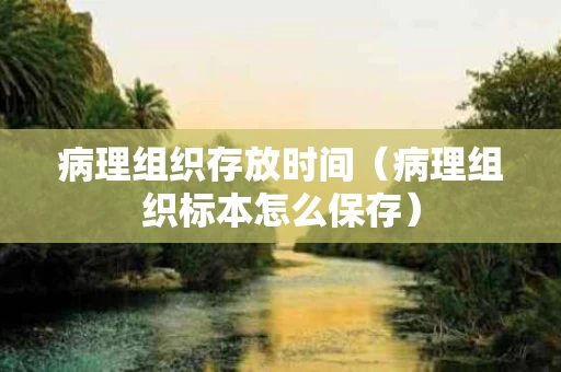 病理组织存放时间（病理组织标本怎么保存）