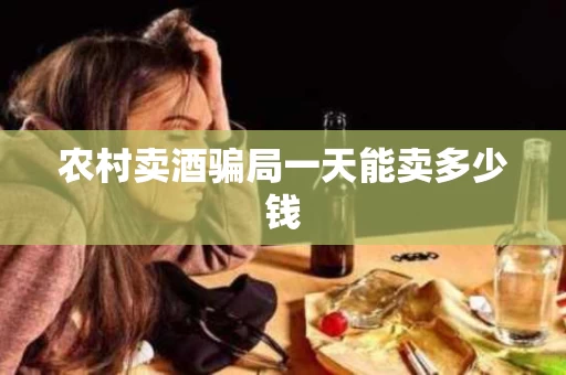 农村卖酒骗局一天能卖多少钱