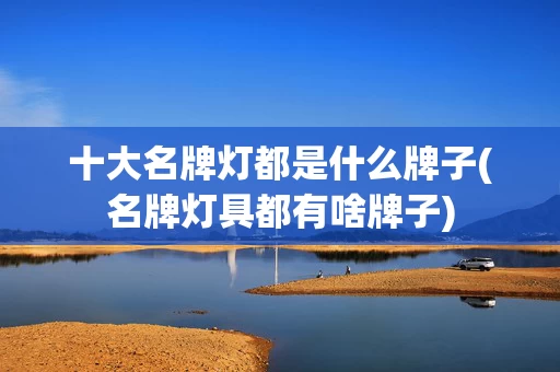 十大名牌灯都是什么牌子(名牌灯具都有啥牌子)