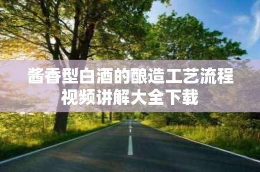 酱香型白酒的酿造工艺流程视频讲解大全下载