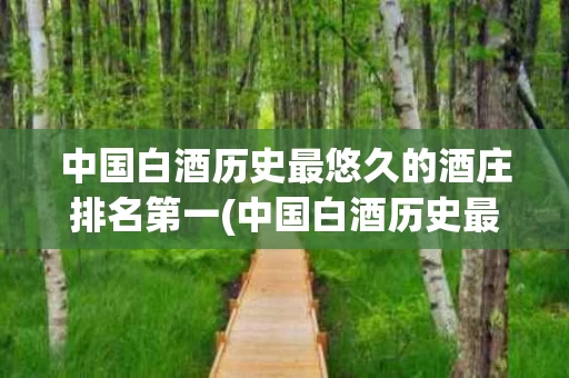 中国白酒历史最悠久的酒庄排名第一(中国白酒历史最悠久的酒庄排名第一是哪个)